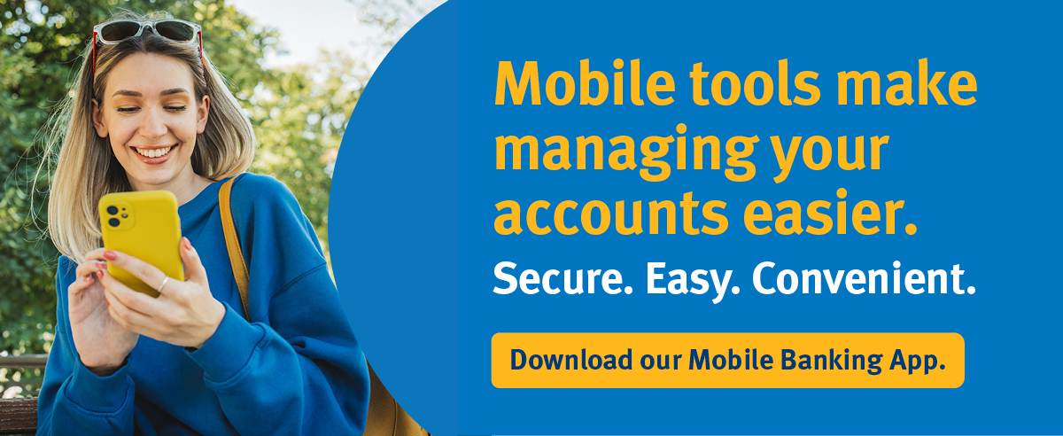 Mobile tools make managing your accounts easier. Download our Mobile Banking App.